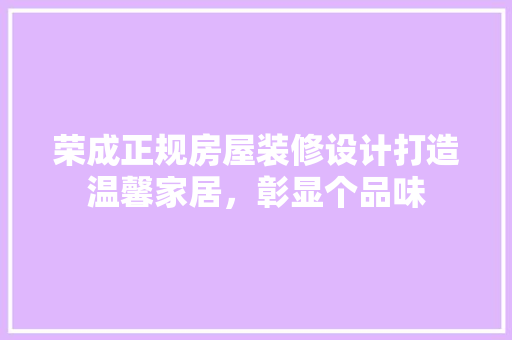 荣成正规房屋装修设计打造温馨家居，彰显个品味