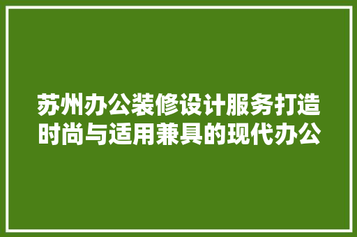苏州办公装修设计服务打造时尚与适用兼具的现代办公空间