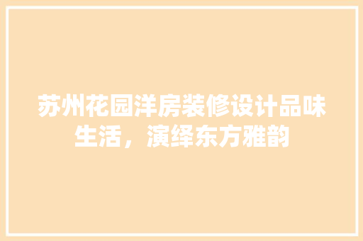 苏州花园洋房装修设计品味生活，演绎东方雅韵