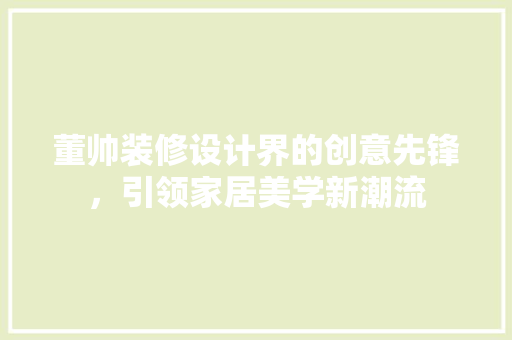 董帅装修设计界的创意先锋，引领家居美学新潮流 卧室装修