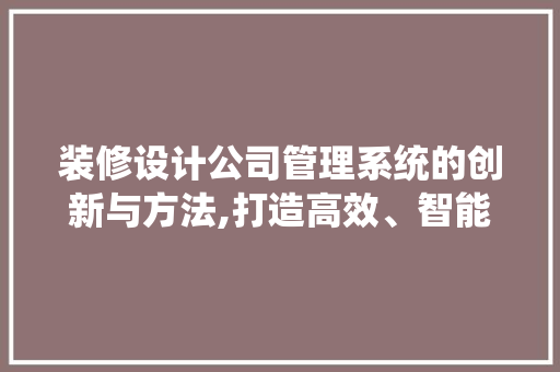 装修设计公司管理系统的创新与方法,打造高效、智能的家居装修新时代