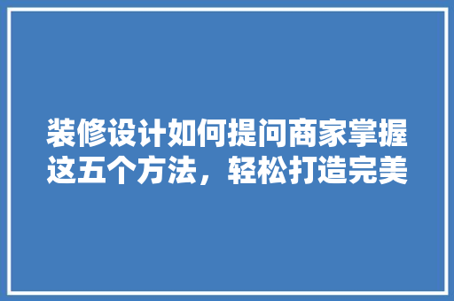 装修设计如何提问商家掌握这五个方法，轻松打造完美家居 卧室装修