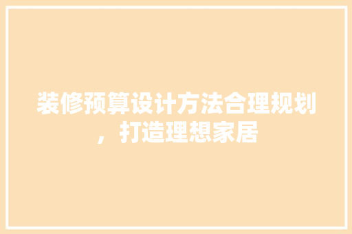 装修预算设计方法合理规划，打造理想家居
