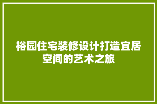 裕园住宅装修设计打造宜居空间的艺术之旅