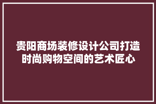 贵阳商场装修设计公司打造时尚购物空间的艺术匠心
