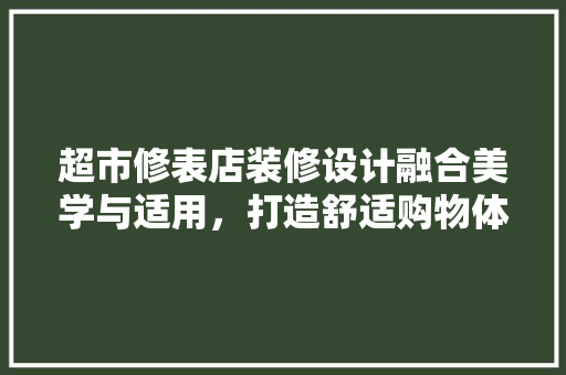 超市修表店装修设计融合美学与适用，打造舒适购物体验 室内设计