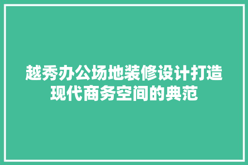 越秀办公场地装修设计打造现代商务空间的典范