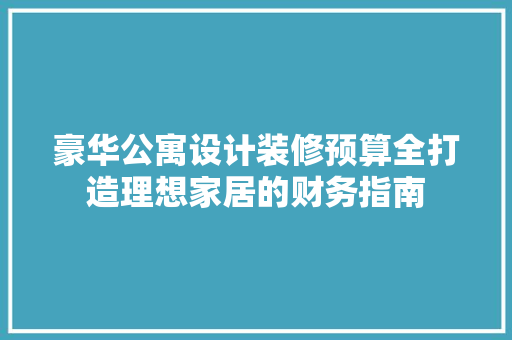 豪华公寓设计装修预算全打造理想家居的财务指南