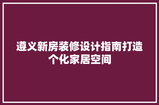 遵义新房装修设计指南打造个化家居空间
