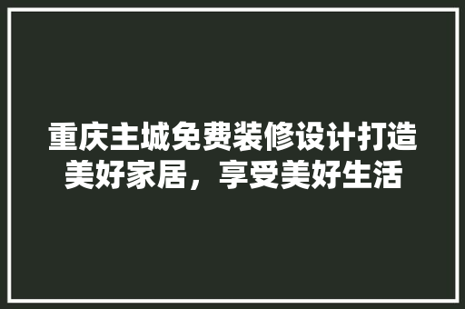 重庆主城免费装修设计打造美好家居，享受美好生活