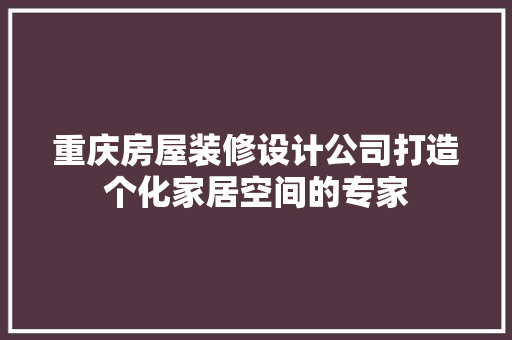 重庆房屋装修设计公司打造个化家居空间的专家