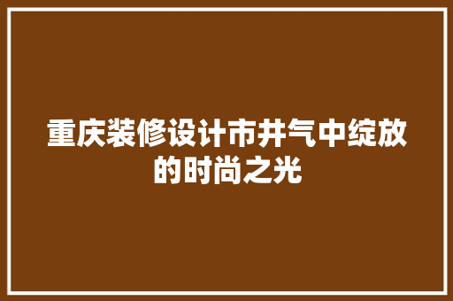 重庆装修设计市井气中绽放的时尚之光