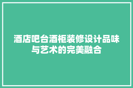 酒店吧台酒柜装修设计品味与艺术的完美融合