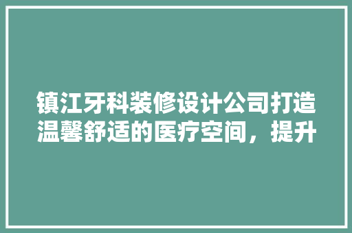 镇江牙科装修设计公司打造温馨舒适的医疗空间，提升患者就医体验