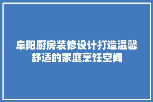 阜阳厨房装修设计打造温馨舒适的家庭烹饪空间 木雕艺术