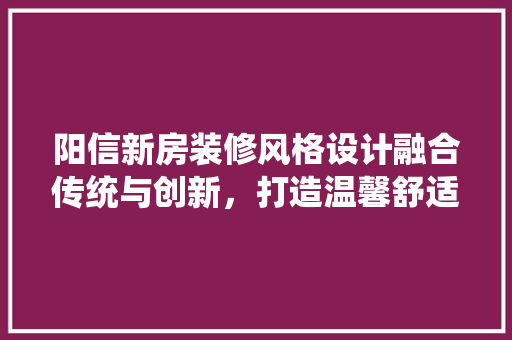 阳信新房装修风格设计融合传统与创新，打造温馨舒适的家居空间 家居装修