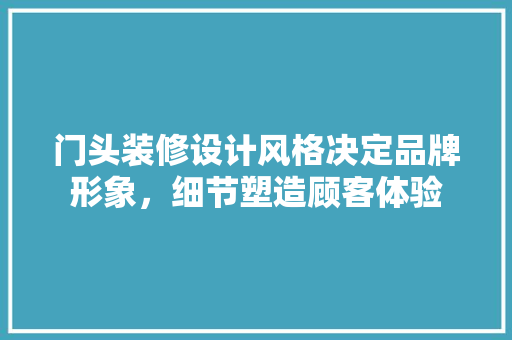 门头装修设计风格决定品牌形象，细节塑造顾客体验