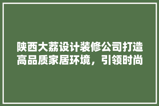 陕西大荔设计装修公司打造高品质家居环境，引领时尚装修潮流