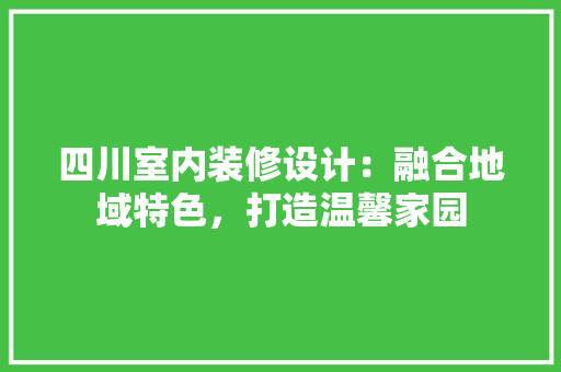 四川室内装修设计：融合地域特色，打造温馨家园 卧室装修