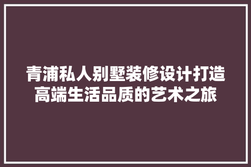 青浦私人别墅装修设计打造高端生活品质的艺术之旅