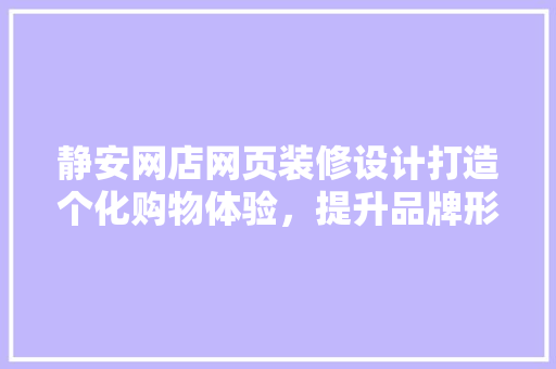 静安网店网页装修设计打造个化购物体验，提升品牌形象