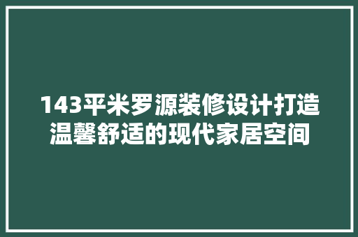 143平米罗源装修设计打造温馨舒适的现代家居空间