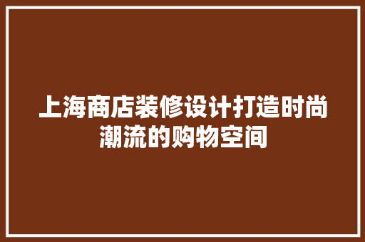 上海商店装修设计打造时尚潮流的购物空间