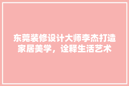 东莞装修设计大师李杰打造家居美学，诠释生活艺术 软装设计
