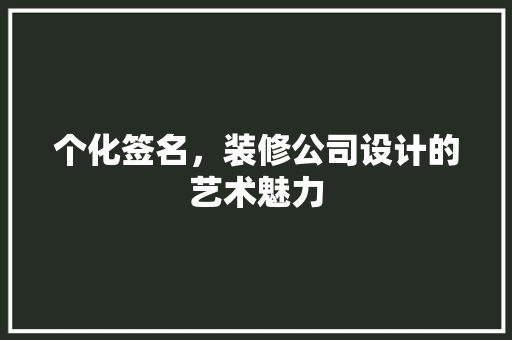 个化签名，装修公司设计的艺术魅力 现代风格装饰