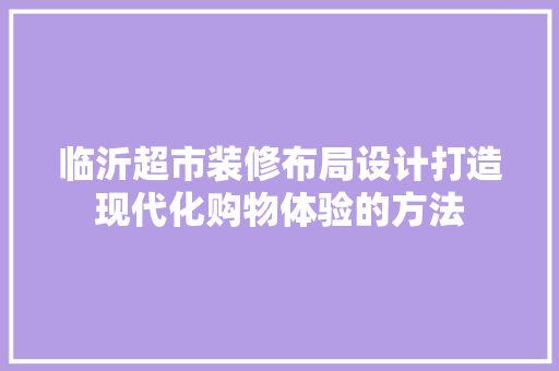 临沂超市装修布局设计打造现代化购物体验的方法