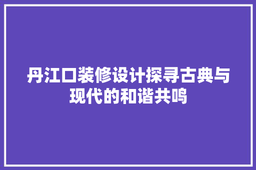 丹江口装修设计探寻古典与现代的和谐共鸣
