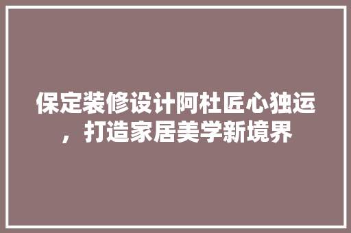 保定装修设计阿杜匠心独运，打造家居美学新境界