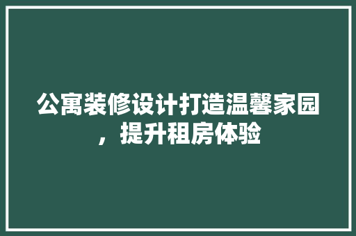 公寓装修设计打造温馨家园，提升租房体验