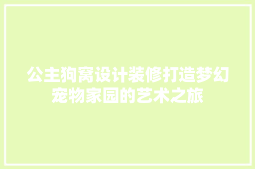 公主狗窝设计装修打造梦幻宠物家园的艺术之旅