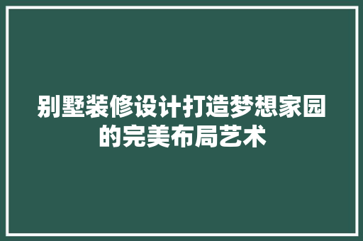 别墅装修设计打造梦想家园的完美布局艺术