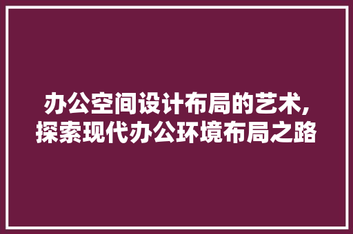 办公空间设计布局的艺术,探索现代办公环境布局之路