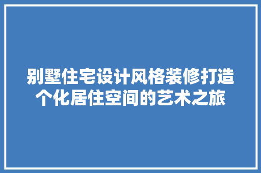 别墅住宅设计风格装修打造个化居住空间的艺术之旅