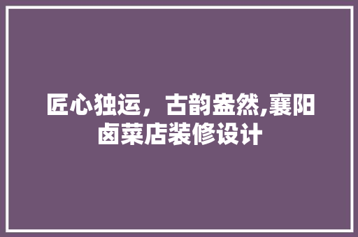 匠心独运，古韵盎然,襄阳卤菜店装修设计 现代风格装饰