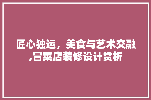 匠心独运，美食与艺术交融,冒菜店装修设计赏析