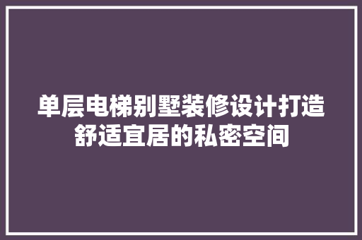 单层电梯别墅装修设计打造舒适宜居的私密空间