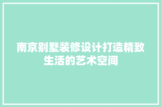 南京别墅装修设计打造精致生活的艺术空间