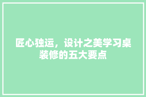 匠心独运，设计之美学习桌装修的五大要点