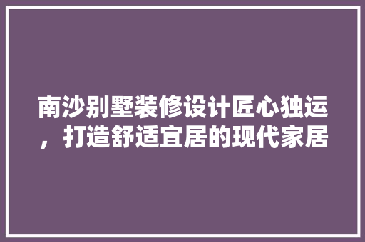 南沙别墅装修设计匠心独运，打造舒适宜居的现代家居典范