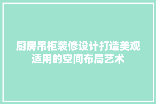 厨房吊柜装修设计打造美观适用的空间布局艺术