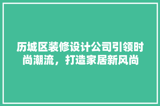 历城区装修设计公司引领时尚潮流，打造家居新风尚