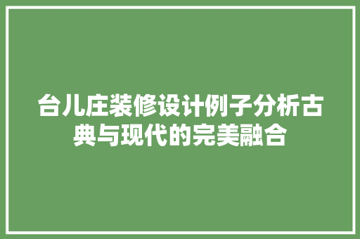 台儿庄装修设计例子分析古典与现代的完美融合