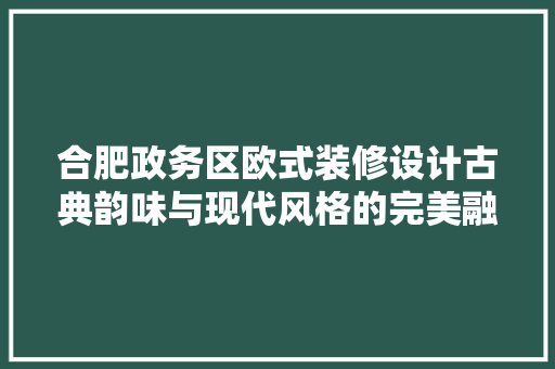 合肥政务区欧式装修设计古典韵味与现代风格的完美融合