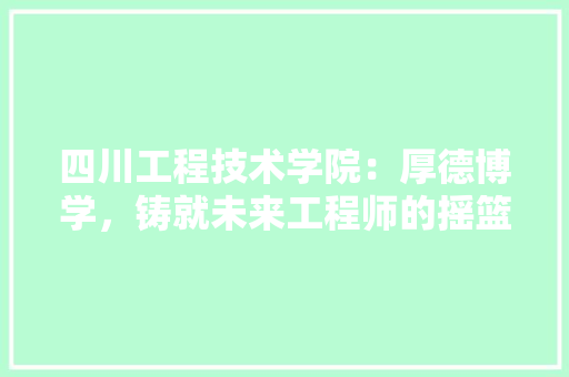 四川工程技术学院：厚德博学，铸就未来工程师的摇篮