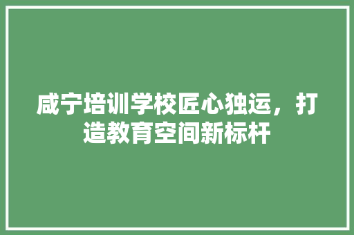 咸宁培训学校匠心独运，打造教育空间新标杆