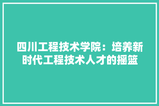 四川工程技术学院：培养新时代工程技术人才的摇篮